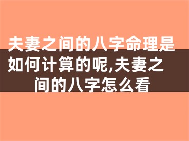 夫妻之间的八字命理是如何计算的呢,夫妻之间的八字怎么看