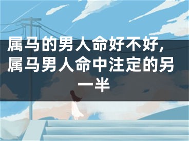 属马的男人命好不好,属马男人命中注定的另一半
