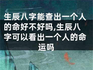 生辰八字能查出一个人的命好不好吗,生辰八字可以看出一个人的命运吗