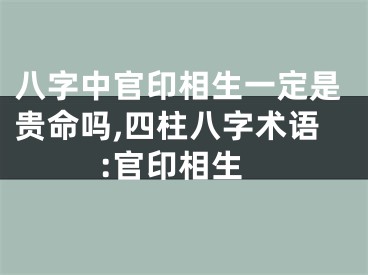 八字中官印相生一定是贵命吗,四柱八字术语:官印相生