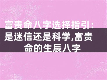 富贵命八字选择指引：是迷信还是科学,富贵命的生辰八字