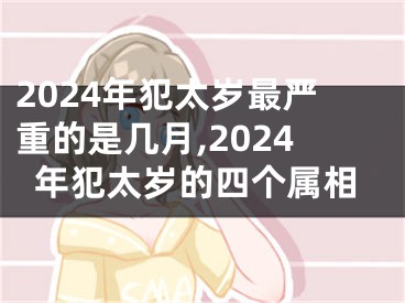 2024年犯太岁最严重的是几月,2024年犯太岁的四个属相