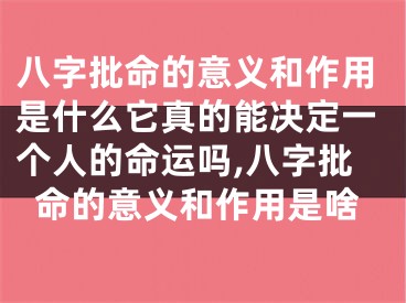 八字批命的意义和作用是什么它真的能决定一个人的命运吗,八字批命的意义和作用是啥