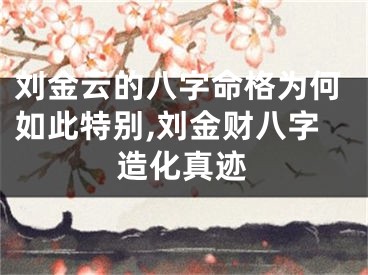 刘金云的八字命格为何如此特别,刘金财八字造化真迹