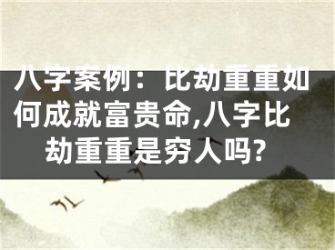 八字案例：比劫重重如何成就富贵命,八字比劫重重是穷人吗?