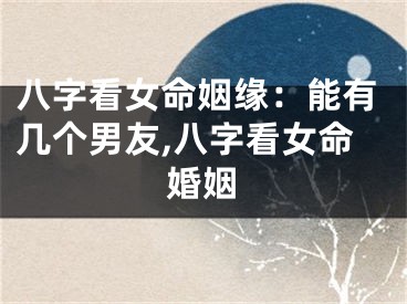 八字看女命姻缘：能有几个男友,八字看女命婚姻