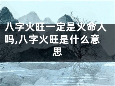 八字火旺一定是火命人吗,八字火旺是什么意思