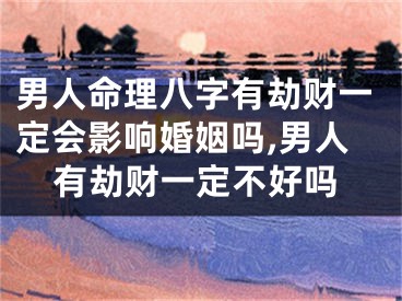男人命理八字有劫财一定会影响婚姻吗,男人有劫财一定不好吗