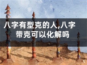 八字有型克的人,八字带克可以化解吗