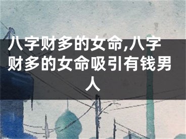 八字财多的女命,八字财多的女命吸引有钱男人