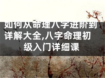 如何从命理八字进阶到详解大全,八字命理初级入门详细课
