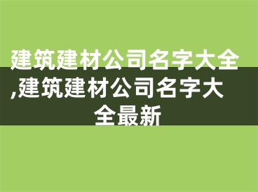 建筑建材公司名字大全,建筑建材公司名字大全最新