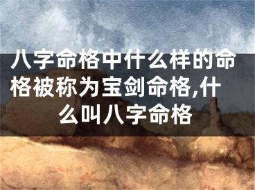 八字命格中什么样的命格被称为宝剑命格,什么叫八字命格
