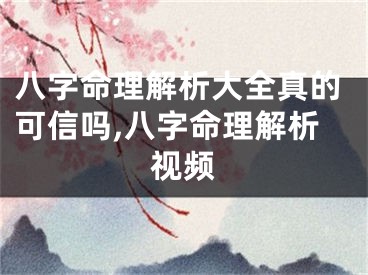 八字命理解析大全真的可信吗,八字命理解析视频