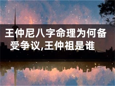 王仲尼八字命理为何备受争议,王仲祖是谁