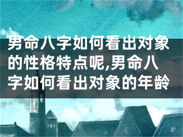 男命八字如何看出对象的性格特点呢,男命八字如何看出对象的年龄