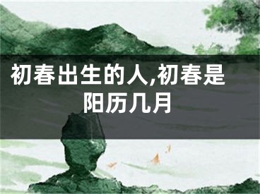 初春出生的人,初春是阳历几月