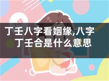 丁壬八字看姻缘,八字丁壬合是什么意思