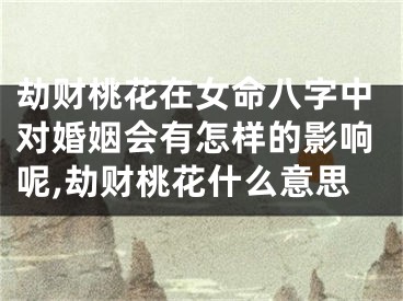 劫财桃花在女命八字中对婚姻会有怎样的影响呢,劫财桃花什么意思