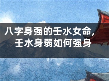 八字身强的壬水女命,壬水身弱如何强身