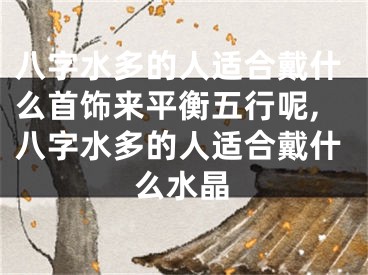 八字水多的人适合戴什么首饰来平衡五行呢,八字水多的人适合戴什么水晶