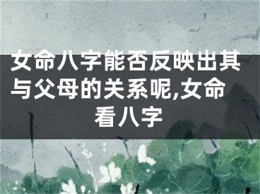 女命八字能否反映出其与父母的关系呢,女命看八字