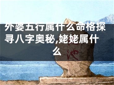 外婆五行属什么命格探寻八字奥秘,姥姥属什么