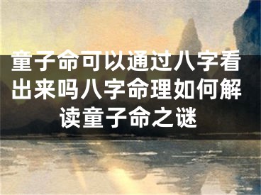 童子命可以通过八字看出来吗八字命理如何解读童子命之谜