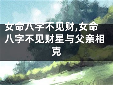 女命八字不见财,女命八字不见财星与父亲相克