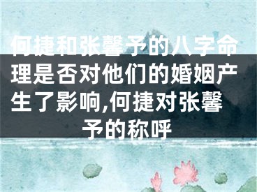 何捷和张馨予的八字命理是否对他们的婚姻产生了影响,何捷对张馨予的称呼