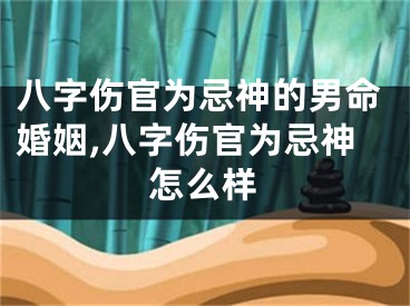 八字伤官为忌神的男命婚姻,八字伤官为忌神怎么样