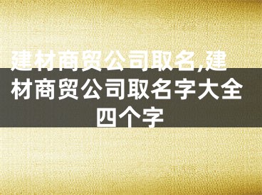 建材商贸公司取名,建材商贸公司取名字大全四个字