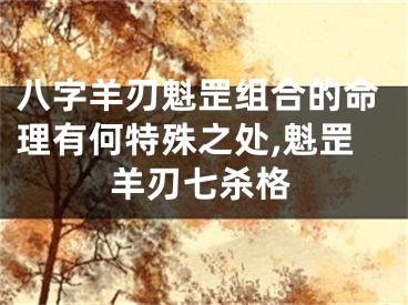 八字羊刃魁罡组合的命理有何特殊之处,魁罡羊刃七杀格