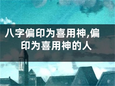 八字偏印为喜用神,偏印为喜用神的人