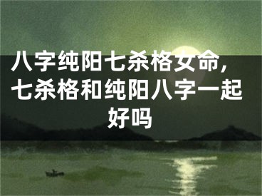 八字纯阳七杀格女命,七杀格和纯阳八字一起好吗