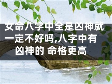 女命八字中全是凶神就一定不好吗,八字中有凶神的 命格更高