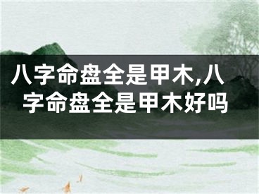 八字命盘全是甲木,八字命盘全是甲木好吗