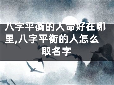 八字平衡的人命好在哪里,八字平衡的人怎么取名字