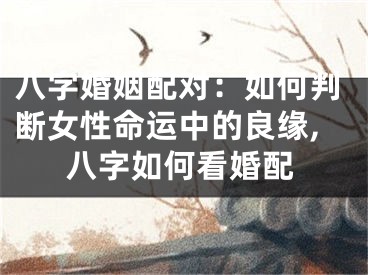 八字婚姻配对：如何判断女性命运中的良缘,八字如何看婚配