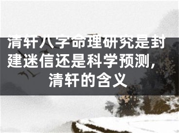 清轩八字命理研究是封建迷信还是科学预测,清轩的含义