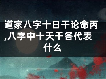 道家八字十日干论命丙,八字中十天干各代表什么