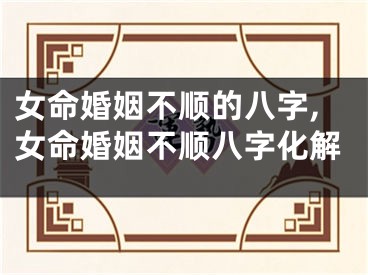 女命婚姻不顺的八字,女命婚姻不顺八字化解