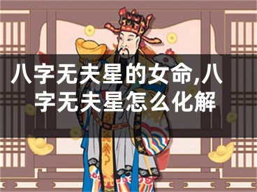 八字无夫星的女命,八字无夫星怎么化解