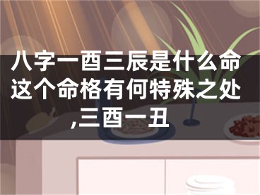 八字一酉三辰是什么命这个命格有何特殊之处,三酉一丑