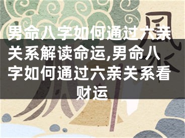 男命八字如何通过六亲关系解读命运,男命八字如何通过六亲关系看财运