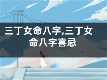 三丁女命八字,三丁女命八字喜忌