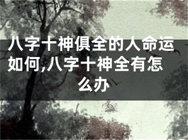 八字十神俱全的人命运如何,八字十神全有怎么办