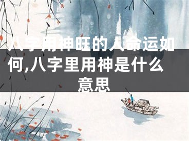 八字用神旺的人命运如何,八字里用神是什么意思