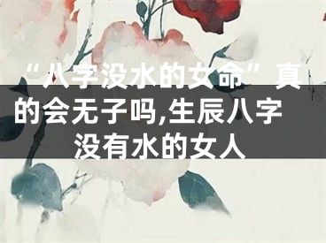 “八字没水的女命”真的会无子吗,生辰八字没有水的女人