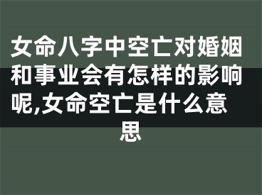 女命八字中空亡对婚姻和事业会有怎样的影响呢,女命空亡是什么意思